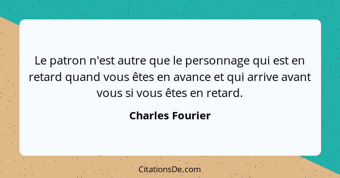 Le patron n'est autre que le personnage qui est en retard quand vous êtes en avance et qui arrive avant vous si vous êtes en retard.... - Charles Fourier