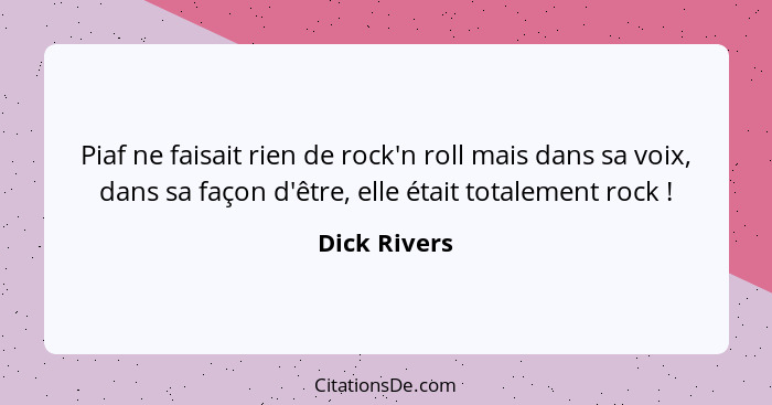 Piaf ne faisait rien de rock'n roll mais dans sa voix, dans sa façon d'être, elle était totalement rock !... - Dick Rivers