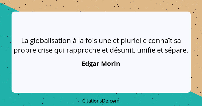 La globalisation à la fois une et plurielle connaît sa propre crise qui rapproche et désunit, unifie et sépare.... - Edgar Morin