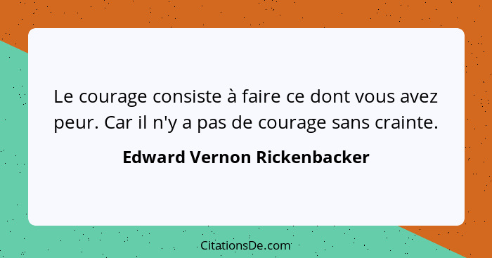 Le courage consiste à faire ce dont vous avez peur. Car il n'y a pas de courage sans crainte.... - Edward Vernon Rickenbacker