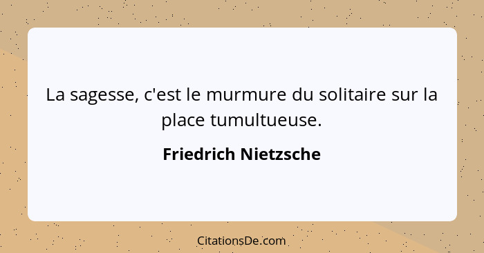 La sagesse, c'est le murmure du solitaire sur la place tumultueuse.... - Friedrich Nietzsche
