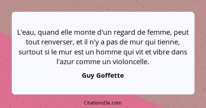 L'eau, quand elle monte d'un regard de femme, peut tout renverser, et il n'y a pas de mur qui tienne, surtout si le mur est un homme qu... - Guy Goffette