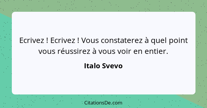 Ecrivez ! Ecrivez ! Vous constaterez à quel point vous réussirez à vous voir en entier.... - Italo Svevo