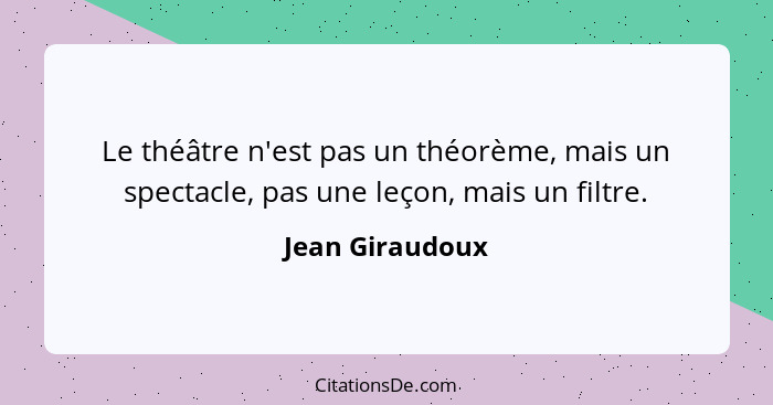 Le théâtre n'est pas un théorème, mais un spectacle, pas une leçon, mais un filtre.... - Jean Giraudoux