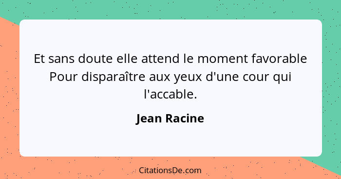 Et sans doute elle attend le moment favorable Pour disparaître aux yeux d'une cour qui l'accable.... - Jean Racine