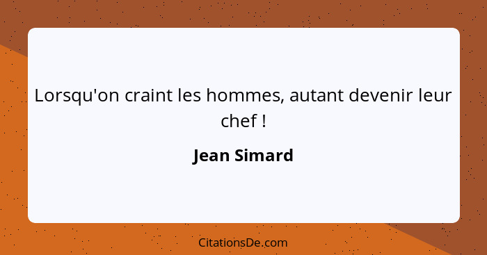 Lorsqu'on craint les hommes, autant devenir leur chef !... - Jean Simard