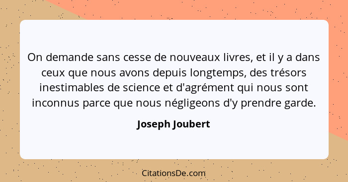 On demande sans cesse de nouveaux livres, et il y a dans ceux que nous avons depuis longtemps, des trésors inestimables de science et... - Joseph Joubert