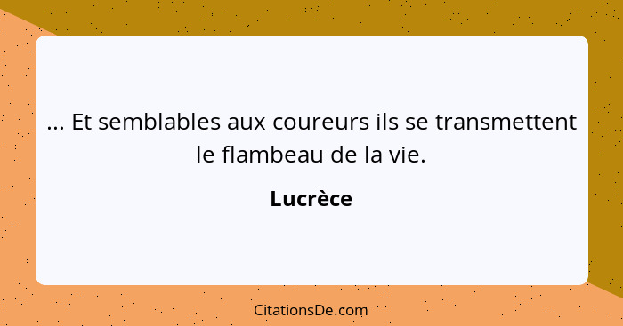 ... Et semblables aux coureurs ils se transmettent le flambeau de la vie.... - Lucrèce