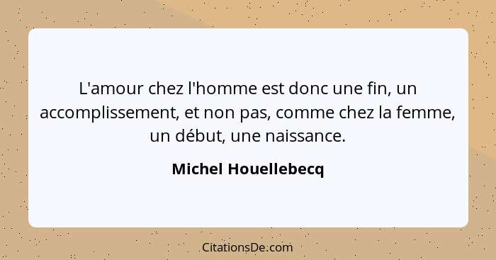 L'amour chez l'homme est donc une fin, un accomplissement, et non pas, comme chez la femme, un début, une naissance.... - Michel Houellebecq