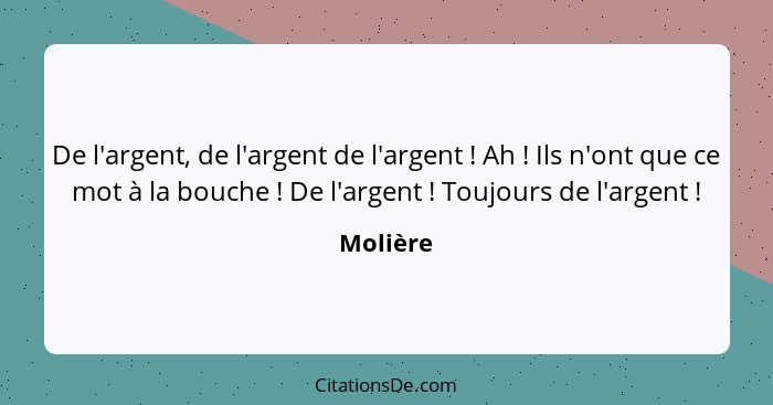 De l'argent, de l'argent de l'argent ! Ah ! Ils n'ont que ce mot à la bouche ! De l'argent ! Toujours de l'argent !... - Molière