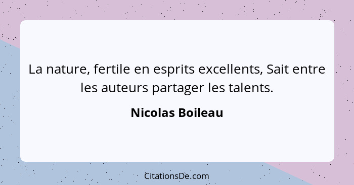 La nature, fertile en esprits excellents, Sait entre les auteurs partager les talents.... - Nicolas Boileau
