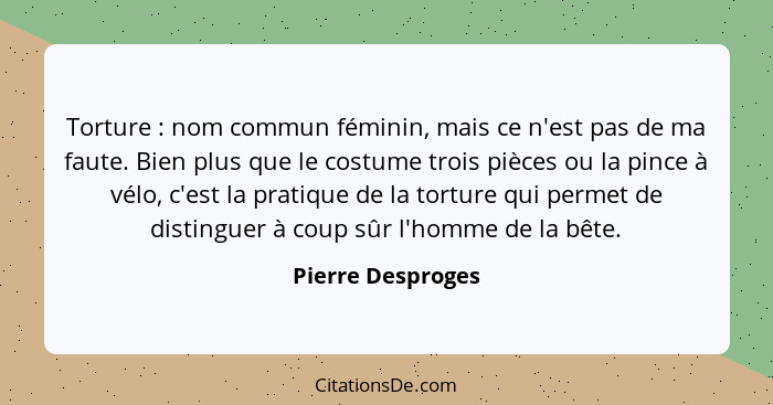 Torture : nom commun féminin, mais ce n'est pas de ma faute. Bien plus que le costume trois pièces ou la pince à vélo, c'est l... - Pierre Desproges