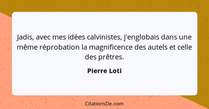 Jadis, avec mes idées calvinistes, j'englobais dans une même réprobation la magnificence des autels et celle des prêtres.... - Pierre Loti