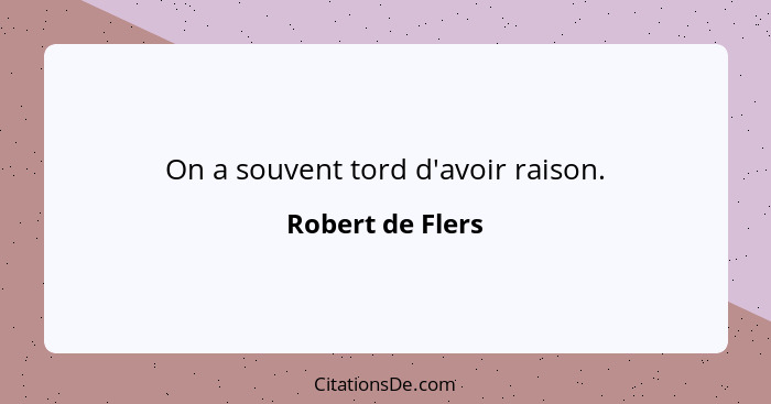 On a souvent tord d'avoir raison.... - Robert de Flers