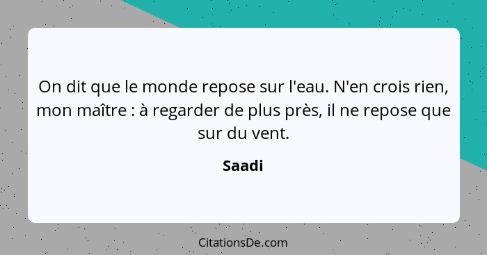 On dit que le monde repose sur l'eau. N'en crois rien, mon maître : à regarder de plus près, il ne repose que sur du vent.... - Saadi