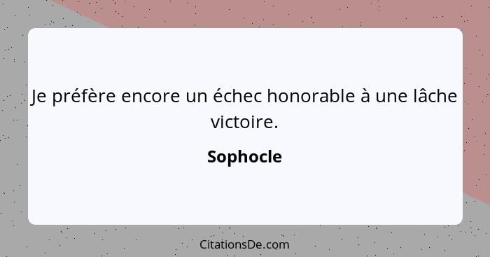 Je préfère encore un échec honorable à une lâche victoire.... - Sophocle