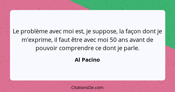 Le problème avec moi est, je suppose, la façon dont je m'exprime, il faut être avec moi 50 ans avant de pouvoir comprendre ce dont je parl... - Al Pacino