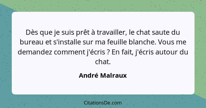 Dès que je suis prêt à travailler, le chat saute du bureau et s'installe sur ma feuille blanche. Vous me demandez comment j'écris ... - André Malraux