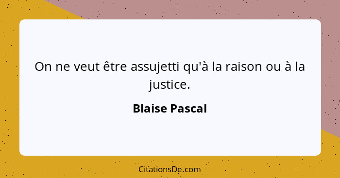 On ne veut être assujetti qu'à la raison ou à la justice.... - Blaise Pascal