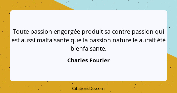 Toute passion engorgée produit sa contre passion qui est aussi malfaisante que la passion naturelle aurait été bienfaisante.... - Charles Fourier