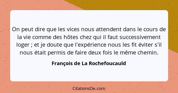 On peut dire que les vices nous attendent dans le cours de la vie comme des hôtes chez qui il faut successivement loger... - François de La Rochefoucauld