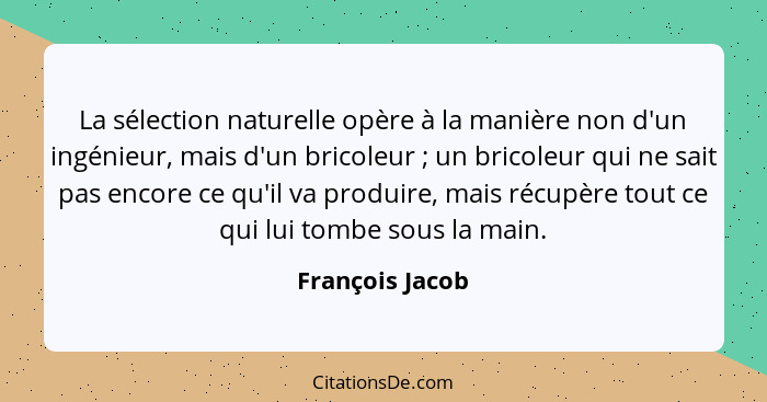 La sélection naturelle opère à la manière non d'un ingénieur, mais d'un bricoleur ; un bricoleur qui ne sait pas encore ce qu'il... - François Jacob