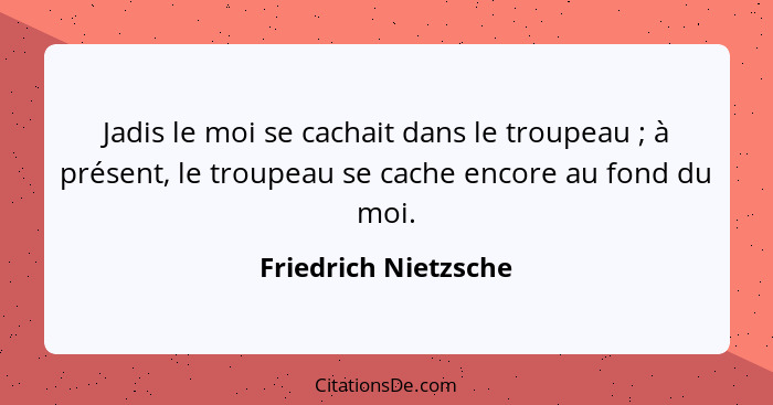 Jadis le moi se cachait dans le troupeau ; à présent, le troupeau se cache encore au fond du moi.... - Friedrich Nietzsche