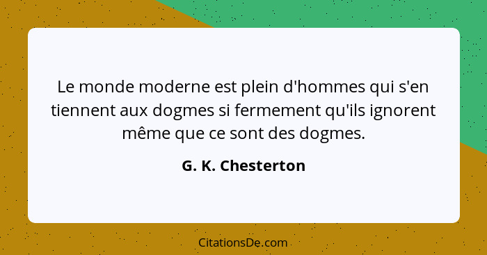 Le monde moderne est plein d'hommes qui s'en tiennent aux dogmes si fermement qu'ils ignorent même que ce sont des dogmes.... - G. K. Chesterton