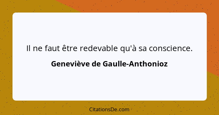 Il ne faut être redevable qu'à sa conscience.... - Geneviève de Gaulle-Anthonioz