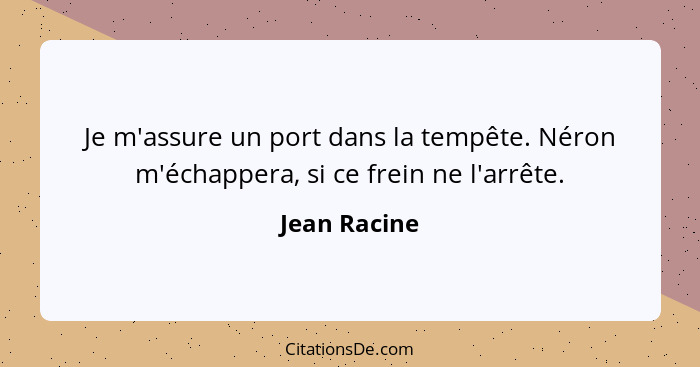 Je m'assure un port dans la tempête. Néron m'échappera, si ce frein ne l'arrête.... - Jean Racine