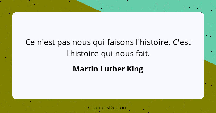 Ce n'est pas nous qui faisons l'histoire. C'est l'histoire qui nous fait.... - Martin Luther King