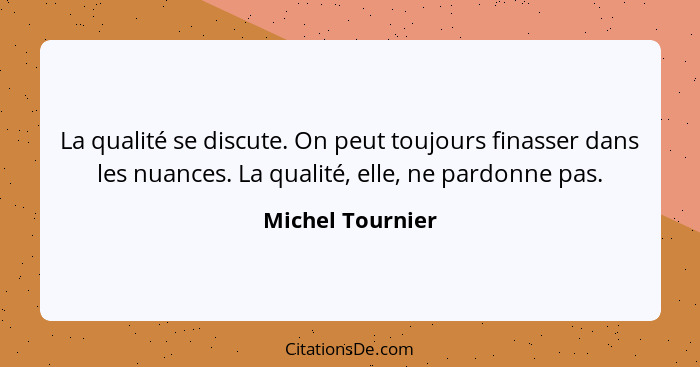 La qualité se discute. On peut toujours finasser dans les nuances. La qualité, elle, ne pardonne pas.... - Michel Tournier