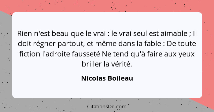 Rien n'est beau que le vrai : le vrai seul est aimable ; Il doit régner partout, et même dans la fable : De toute fic... - Nicolas Boileau