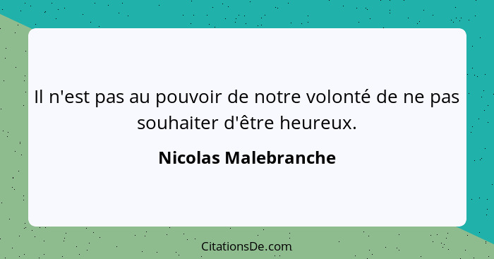 Il n'est pas au pouvoir de notre volonté de ne pas souhaiter d'être heureux.... - Nicolas Malebranche