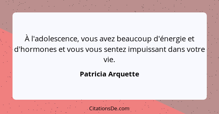 À l'adolescence, vous avez beaucoup d'énergie et d'hormones et vous vous sentez impuissant dans votre vie.... - Patricia Arquette