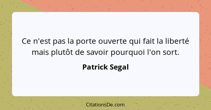 Ce n'est pas la porte ouverte qui fait la liberté mais plutôt de savoir pourquoi l'on sort.... - Patrick Segal