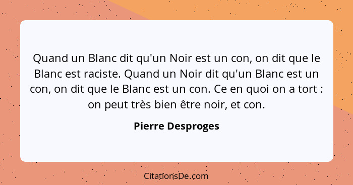 Quand un Blanc dit qu'un Noir est un con, on dit que le Blanc est raciste. Quand un Noir dit qu'un Blanc est un con, on dit que le... - Pierre Desproges