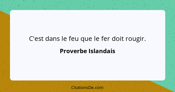 C'est dans le feu que le fer doit rougir.... - Proverbe Islandais