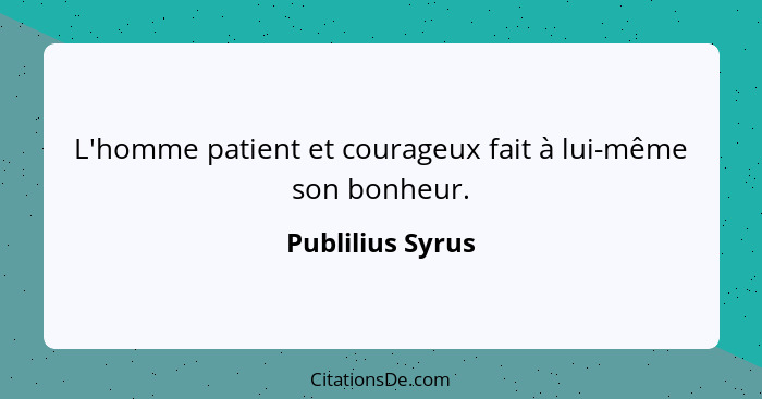 L'homme patient et courageux fait à lui-même son bonheur.... - Publilius Syrus