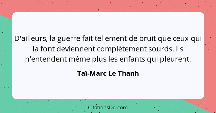 D'ailleurs, la guerre fait tellement de bruit que ceux qui la font deviennent complètement sourds. Ils n'entendent même plus les e... - Taï-Marc Le Thanh