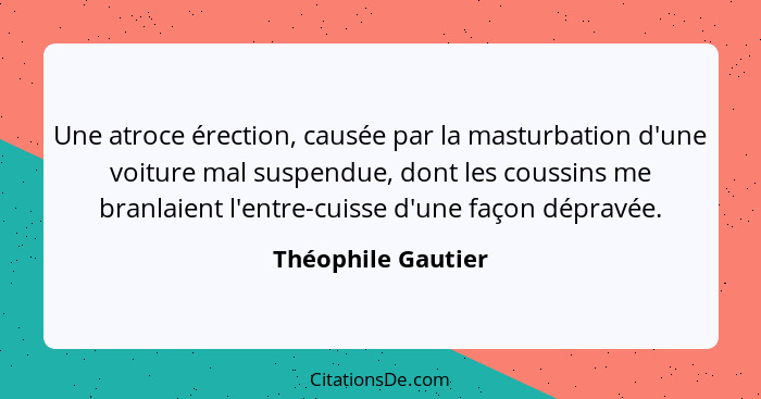 Une atroce érection, causée par la masturbation d'une voiture mal suspendue, dont les coussins me branlaient l'entre-cuisse d'une... - Théophile Gautier