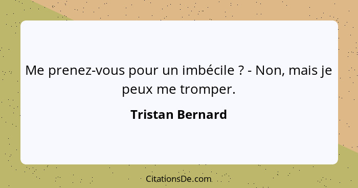 Me prenez-vous pour un imbécile ? - Non, mais je peux me tromper.... - Tristan Bernard