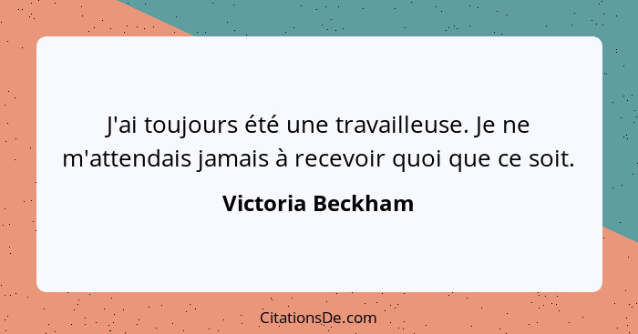 J'ai toujours été une travailleuse. Je ne m'attendais jamais à recevoir quoi que ce soit.... - Victoria Beckham