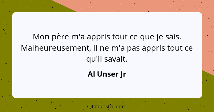 Mon père m'a appris tout ce que je sais. Malheureusement, il ne m'a pas appris tout ce qu'il savait.... - Al Unser Jr