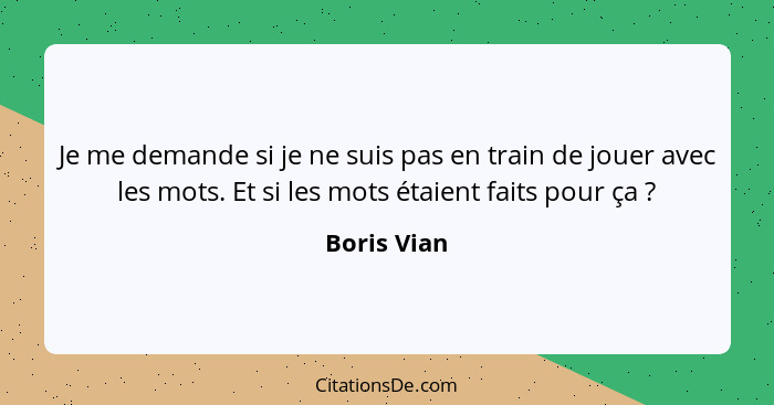 Je me demande si je ne suis pas en train de jouer avec les mots. Et si les mots étaient faits pour ça ?... - Boris Vian