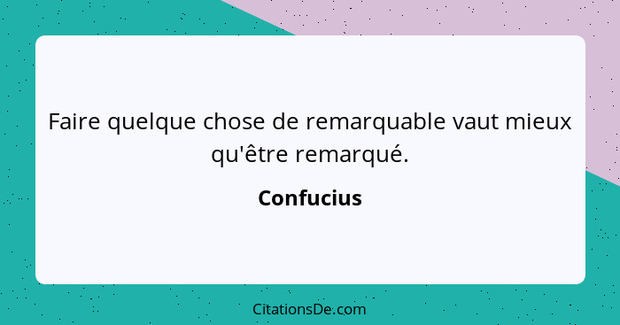 Faire quelque chose de remarquable vaut mieux qu'être remarqué.... - Confucius