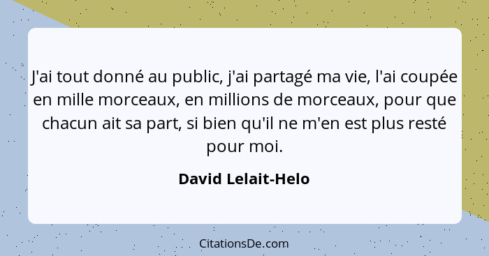 J'ai tout donné au public, j'ai partagé ma vie, l'ai coupée en mille morceaux, en millions de morceaux, pour que chacun ait sa par... - David Lelait-Helo