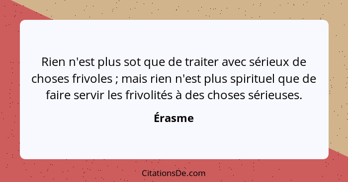 Rien n'est plus sot que de traiter avec sérieux de choses frivoles ; mais rien n'est plus spirituel que de faire servir les frivolités à... - Érasme