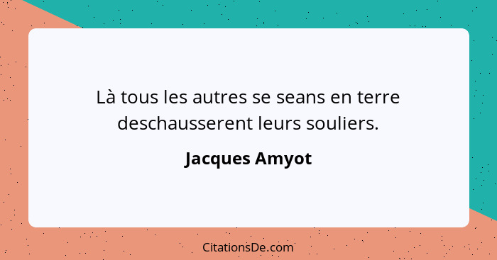 Là tous les autres se seans en terre deschausserent leurs souliers.... - Jacques Amyot