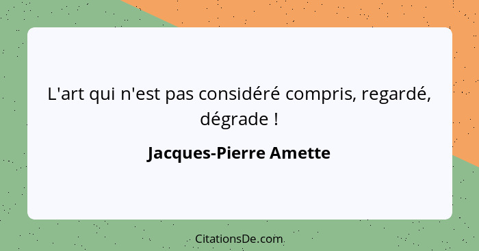 L'art qui n'est pas considéré compris, regardé, dégrade !... - Jacques-Pierre Amette